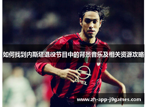 如何找到内斯塔退役节目中的背景音乐及相关资源攻略 如何找到内斯塔退役节目中的背景音乐及相关资源攻略