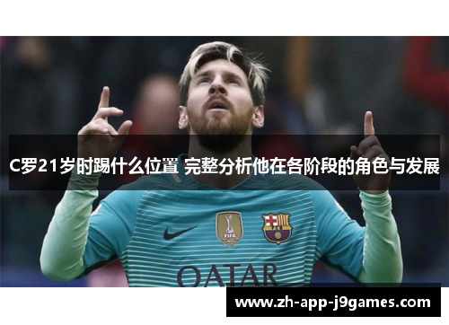 C罗21岁时踢什么位置 完整分析他在各阶段的角色与发展