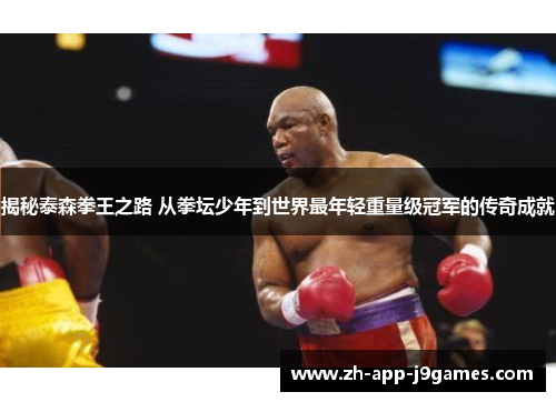 揭秘泰森拳王之路 从拳坛少年到世界最年轻重量级冠军的传奇成就