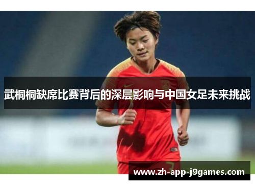 武桐桐缺席比赛背后的深层影响与中国女足未来挑战