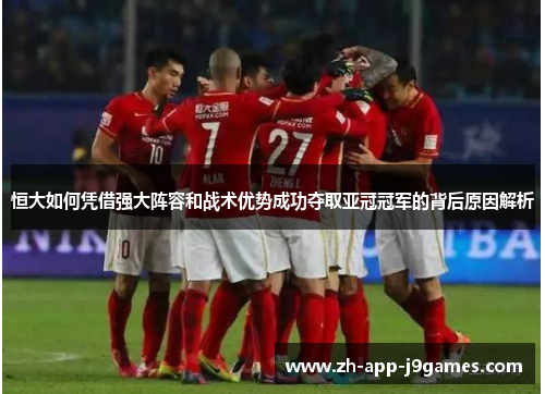 恒大如何凭借强大阵容和战术优势成功夺取亚冠冠军的背后原因解析 恒大如何凭借强大阵容和战术优势成功夺取亚冠冠军的背后原因解析