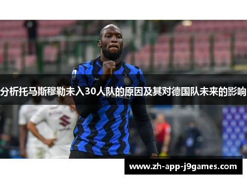 分析托马斯穆勒未入30人队的原因及其对德国队未来的影响