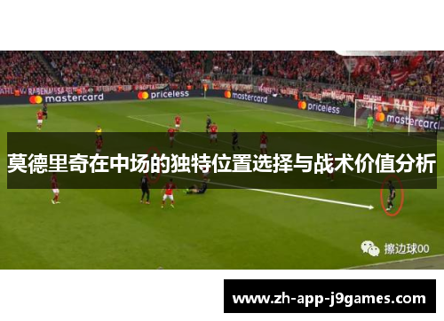 莫德里奇在中场的独特位置选择与战术价值分析 莫德里奇在中场的独特位置选择与战术价值分析