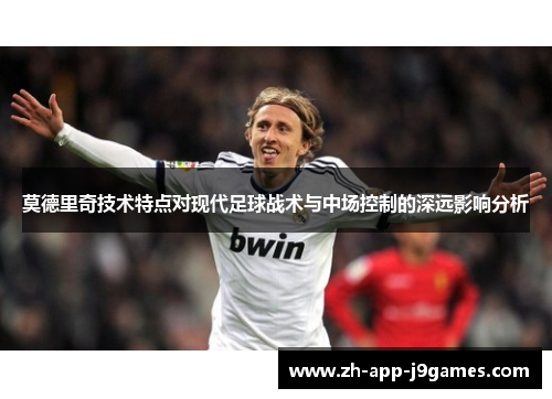 莫德里奇技术特点对现代足球战术与中场控制的深远影响分析