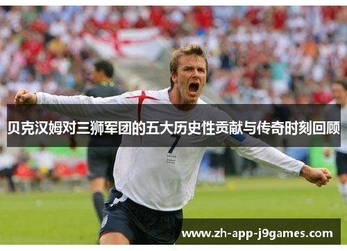 贝克汉姆对三狮军团的五大历史性贡献与传奇时刻回顾 贝克汉姆对三狮军团的五大历史性贡献与传奇时刻回顾