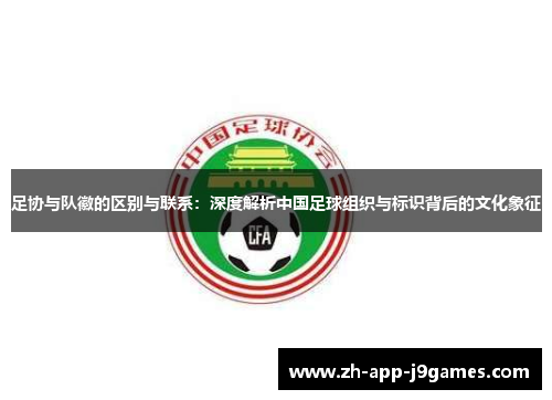 足协与队徽的区别与联系:深度解析中国足球组织与标识背后的文化象征 足协与队徽的区别与联系:深度解析中国足球组织与标识背后的文化象征