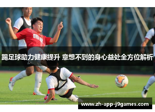 踢足球助力健康提升 意想不到的身心益处全方位解析