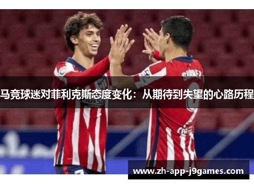 马竞球迷对菲利克斯态度变化:从期待到失望的心路历程 马竞球迷对菲利克斯态度变化:从期待到失望的心路历程