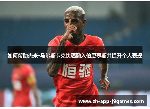 如何帮助杰米·马尔斯卡克快速融入伯恩茅斯并提升个人表现