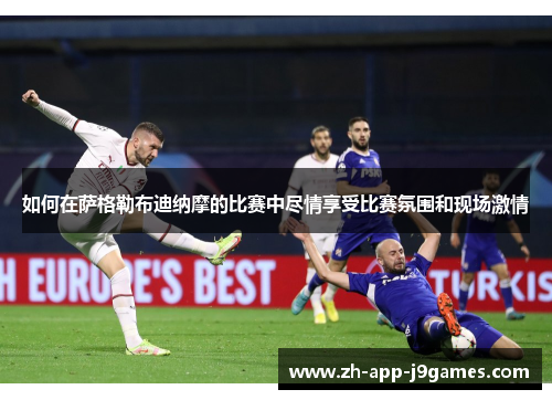 如何在萨格勒布迪纳摩的比赛中尽情享受比赛氛围和现场激情