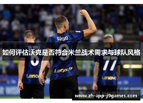 如何评估沃克是否符合米兰战术需求与球队风格