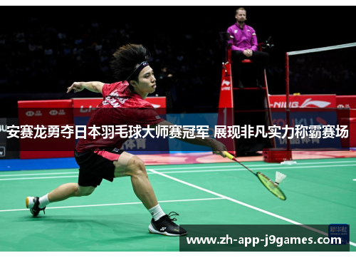 安赛龙勇夺日本羽毛球大师赛冠军 展现非凡实力称霸赛场 安赛龙勇夺日本羽毛球大师赛冠军 展现非凡实力称霸赛场