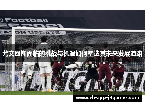 尤文图斯面临的挑战与机遇如何塑造其未来发展道路