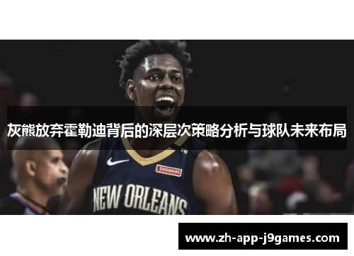灰熊放弃霍勒迪背后的深层次策略分析与球队未来布局 灰熊放弃霍勒迪背后的深层次策略分析与球队未来布局