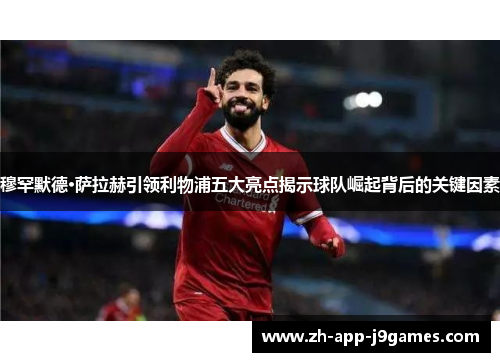穆罕默德·萨拉赫引领利物浦五大亮点揭示球队崛起背后的关键因素 穆罕默德·萨拉赫引领利物浦五大亮点揭示球队崛起背后的关键因素