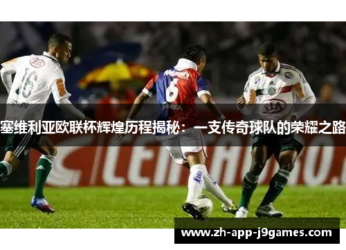 塞维利亚欧联杯辉煌历程揭秘:一支传奇球队的荣耀之路 塞维利亚欧联杯辉煌历程揭秘:一支传奇球队的荣耀之路