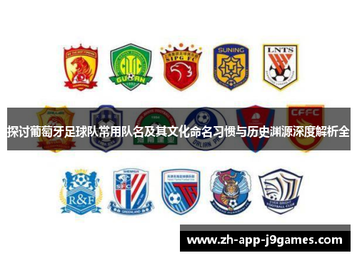 探讨葡萄牙足球队常用队名及其文化命名习惯与历史渊源深度解析全 探讨葡萄牙足球队常用队名及其文化命名习惯与历史渊源深度解析全