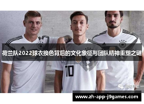 荷兰队2022球衣换色背后的文化象征与团队精神重塑之谜 荷兰队2022球衣换色背后的文化象征与团队精神重塑之谜