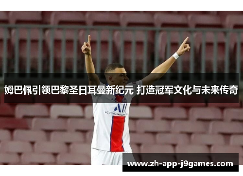 姆巴佩引领巴黎圣日耳曼新纪元 打造冠军文化与未来传奇 姆巴佩引领巴黎圣日耳曼新纪元 打造冠军文化与未来传奇