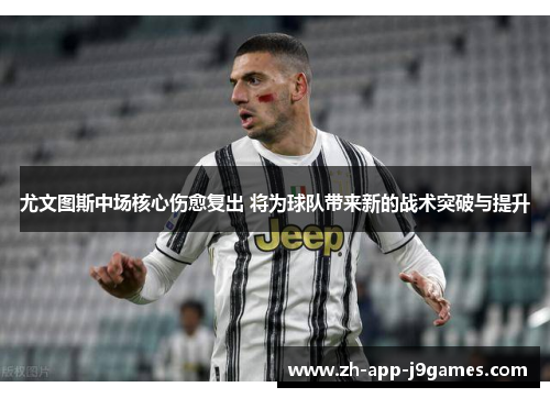 尤文图斯中场核心伤愈复出 将为球队带来新的战术突破与提升
