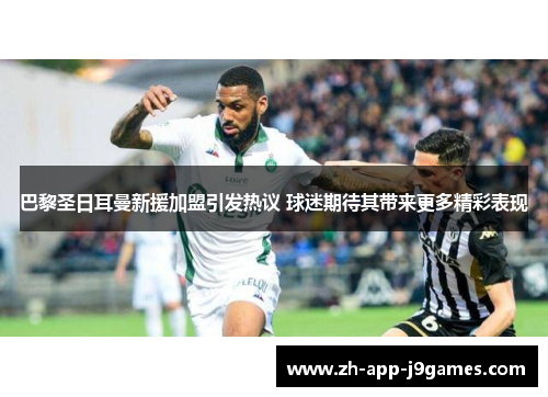 巴黎圣日耳曼新援加盟引发热议 球迷期待其带来更多精彩表现 巴黎圣日耳曼新援加盟引发热议 球迷期待其带来更多精彩表现
