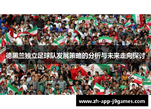 德黑兰独立足球队发展策略的分析与未来走向探讨 德黑兰独立足球队发展策略的分析与未来走向探讨