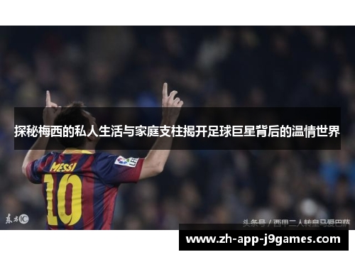 探秘梅西的私人生活与家庭支柱揭开足球巨星背后的温情世界