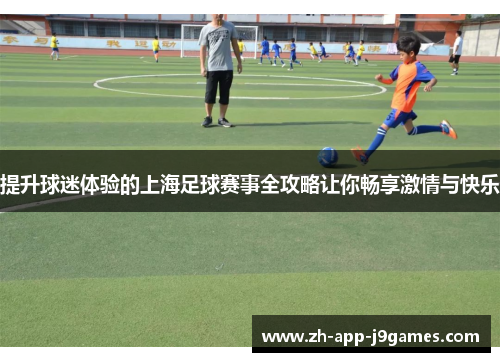 提升球迷体验的上海足球赛事全攻略让你畅享激情与快乐
