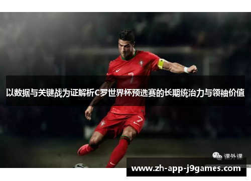 以数据与关键战为证解析C罗世界杯预选赛的长期统治力与领袖价值