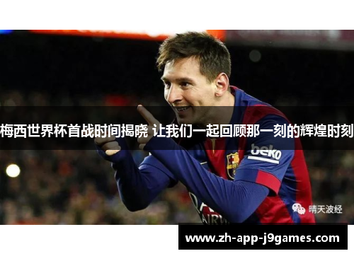 梅西世界杯首战时间揭晓 让我们一起回顾那一刻的辉煌时刻