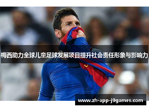 梅西助力全球儿童足球发展项目提升社会责任形象与影响力