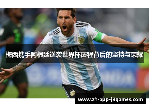 梅西携手阿根廷逆袭世界杯历程背后的坚持与荣耀