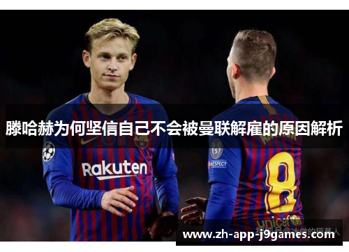 滕哈赫为何坚信自己不会被曼联解雇的原因解析