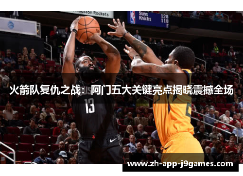 火箭队复仇之战：阿门五大关键亮点揭晓震撼全场