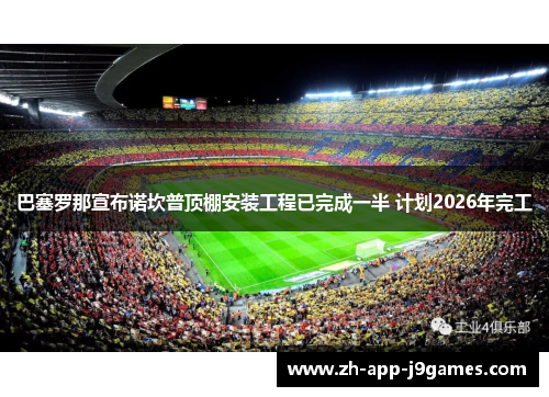 巴塞罗那宣布诺坎普顶棚安装工程已完成一半 计划2026年完工