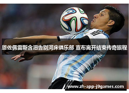 恩佐佩雷斯含泪告别河床俱乐部 宣布离开结束传奇旅程