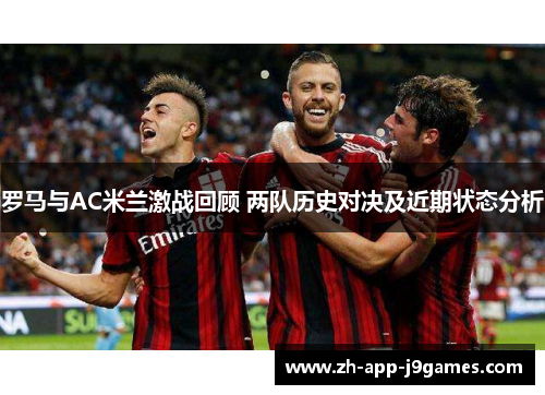 罗马与AC米兰激战回顾 两队历史对决及近期状态分析