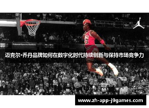 迈克尔·乔丹品牌如何在数字化时代持续创新与保持市场竞争力 迈克尔·乔丹品牌如何在数字化时代持续创新与保持市场竞争力